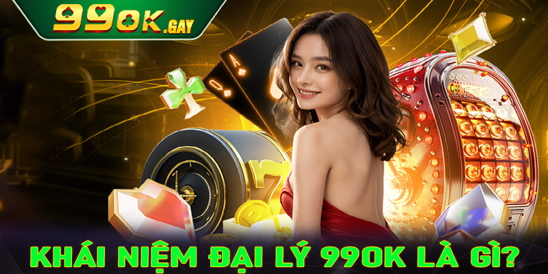 Khái niệm về đại lý 99OK là gì?